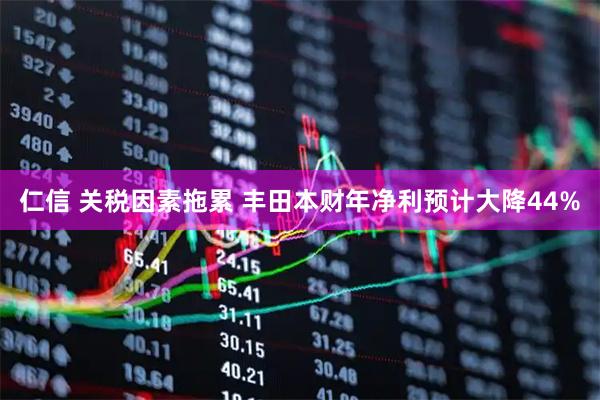 仁信 关税因素拖累 丰田本财年净利预计大降44%