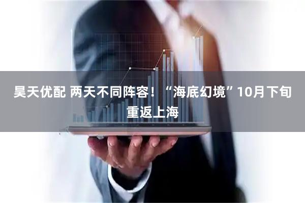 昊天优配 两天不同阵容！“海底幻境”10月下旬重返上海