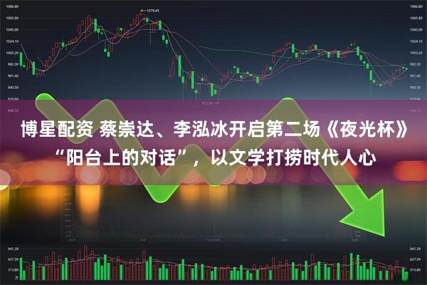 博星配资 蔡崇达、李泓冰开启第二场《夜光杯》“阳台上的对话”，以文学打捞时代人心