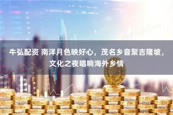 牛弘配资 南洋月色映好心，茂名乡音聚吉隆坡，文化之夜唱响海外乡情
